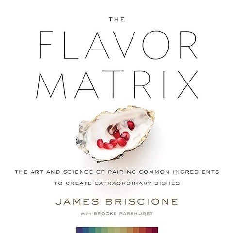 The Flavor Matrix: The Art and Science of Pairing Common Ingredients to Create Extraordinary Dishes